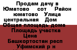 Продам дачу в Юматово 10 сот. › Район ­ юматово › Улица ­ центральная › Дом ­ 18 › Общая площадь дома ­ 42 › Площадь участка ­ 1 000 › Цена ­ 800 000 - Башкортостан респ., Уфимский р-н, Юматово ж/д ст. Недвижимость » Дома, коттеджи, дачи продажа   